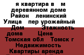 1-я квартира в 2-м деревянном доме › Район ­ ленинский › Улица ­ пер урожайный  › Дом ­ 20 › Этажность дома ­ 2 › Цена ­ 4 500 - Томская обл., Томск г. Недвижимость » Квартиры аренда   . Томская обл.,Томск г.